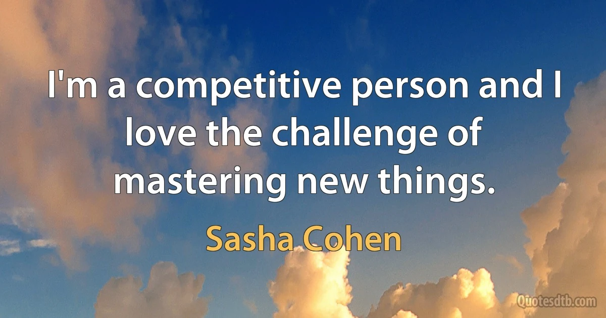 I'm a competitive person and I love the challenge of mastering new things. (Sasha Cohen)