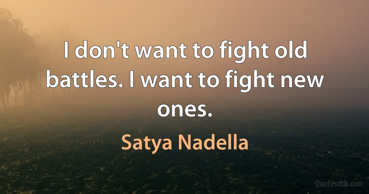 I don't want to fight old battles. I want to fight new ones. (Satya Nadella)