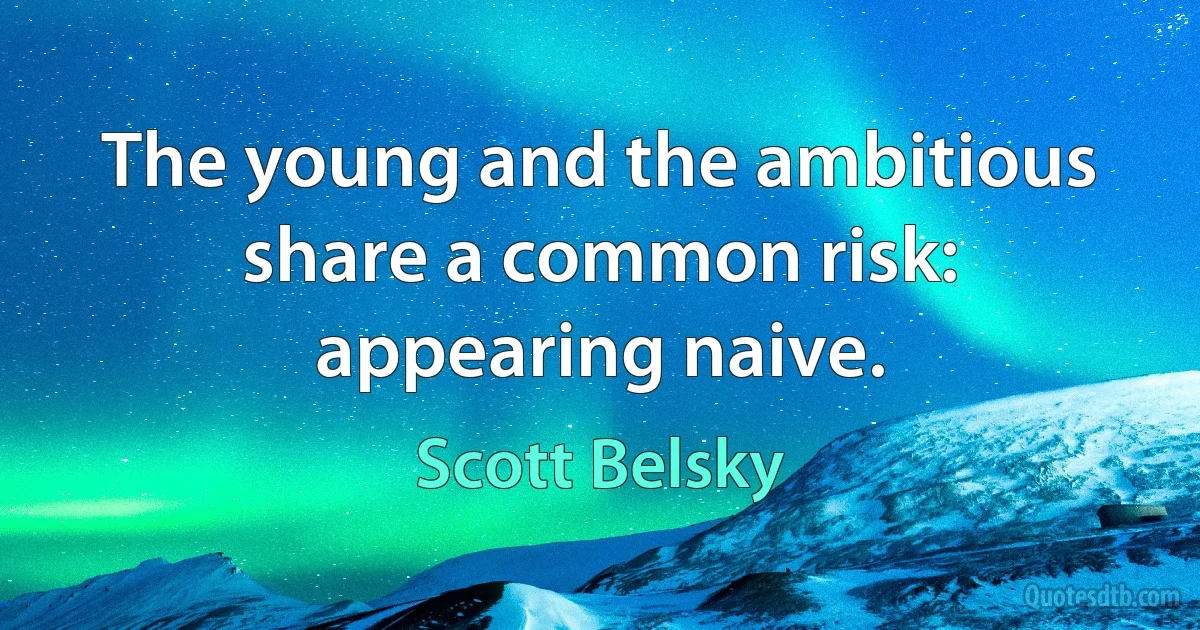 The young and the ambitious share a common risk: appearing naive. (Scott Belsky)