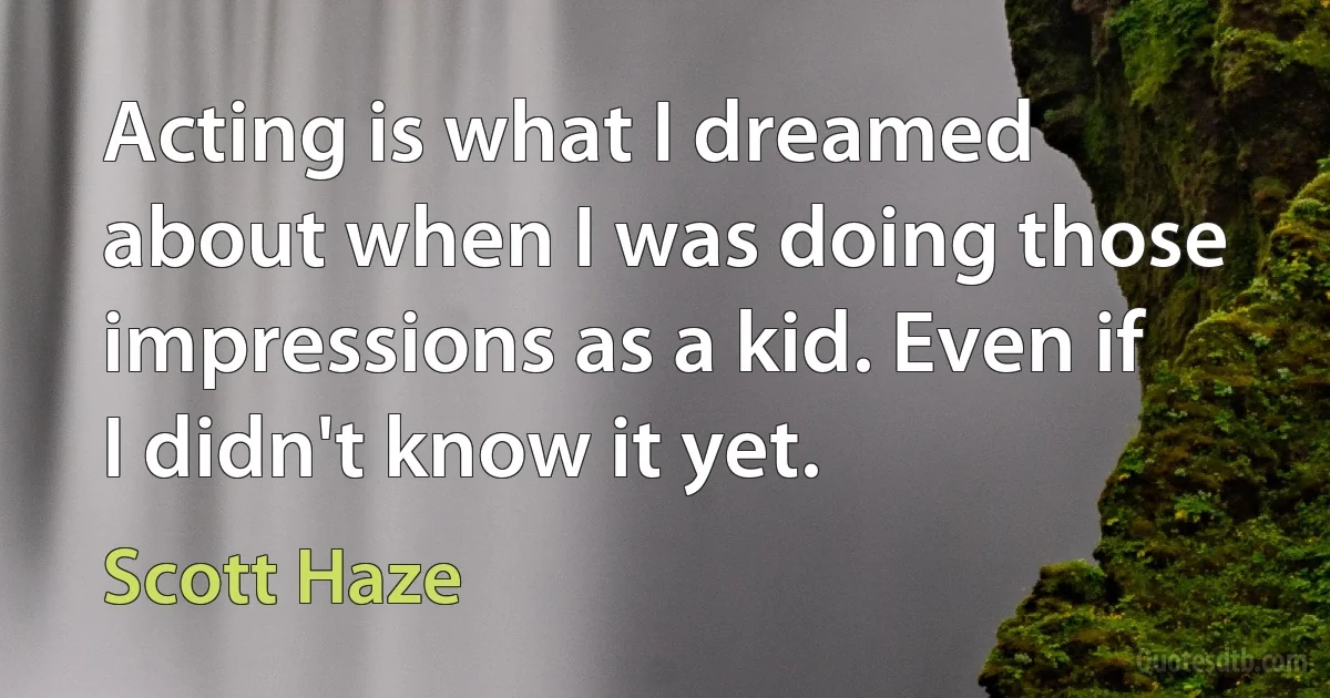 Acting is what I dreamed about when I was doing those impressions as a kid. Even if I didn't know it yet. (Scott Haze)