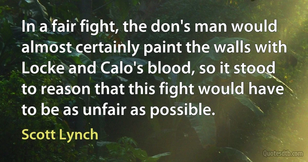 In a fair fight, the don's man would almost certainly paint the walls with Locke and Calo's blood, so it stood to reason that this fight would have to be as unfair as possible. (Scott Lynch)