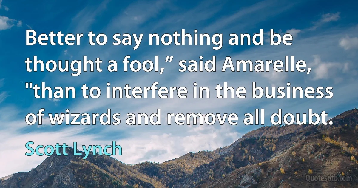 Better to say nothing and be thought a fool,” said Amarelle, "than to interfere in the business of wizards and remove all doubt. (Scott Lynch)