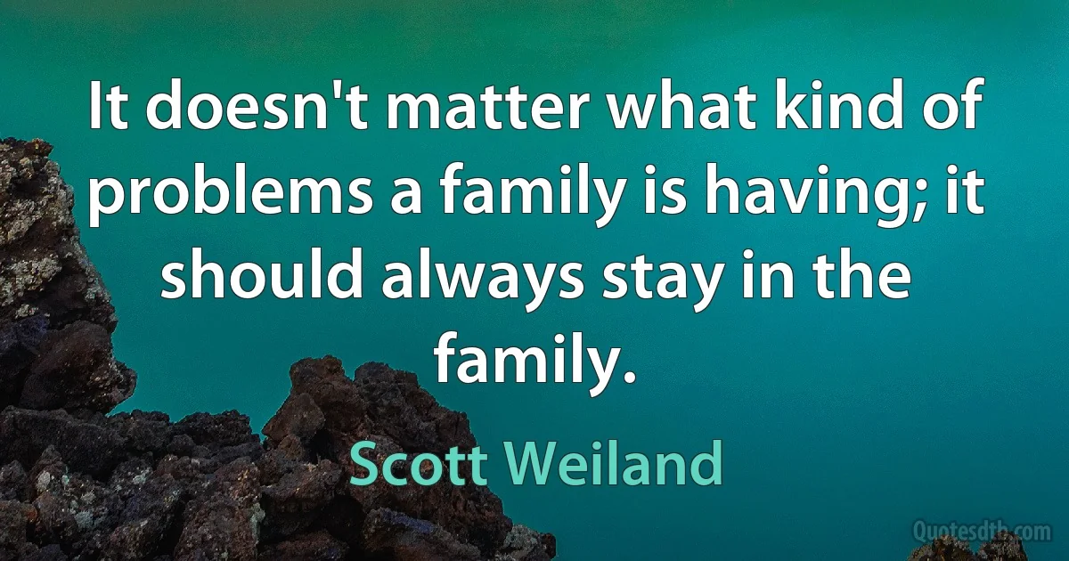 It doesn't matter what kind of problems a family is having; it should always stay in the family. (Scott Weiland)