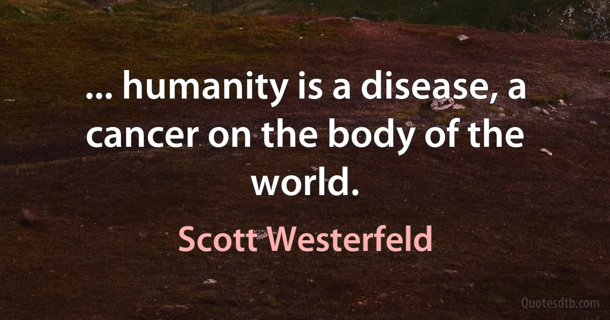 ... humanity is a disease, a cancer on the body of the world. (Scott Westerfeld)