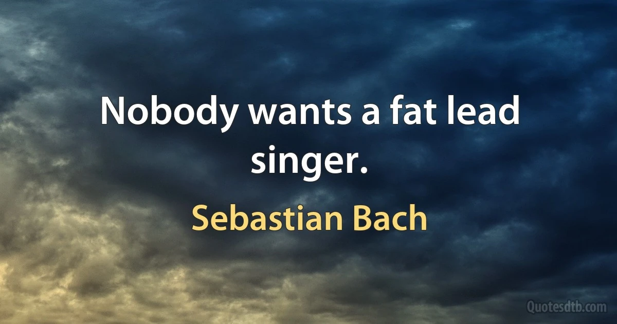 Nobody wants a fat lead singer. (Sebastian Bach)