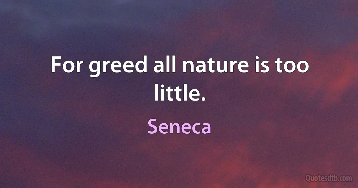 For greed all nature is too little. (Seneca)