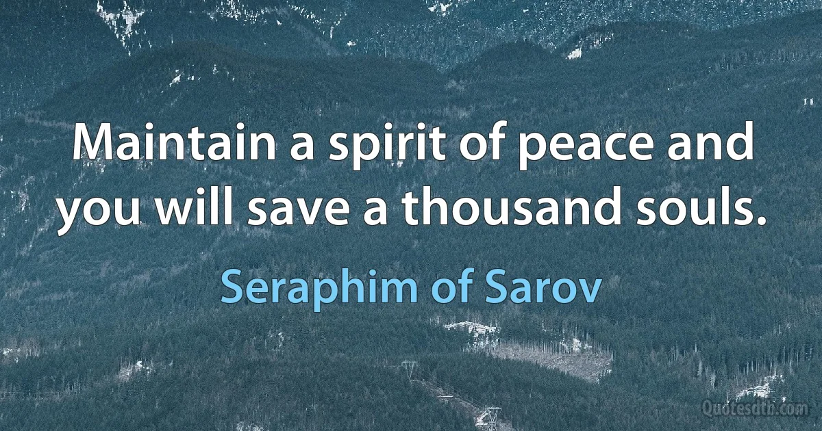 Maintain a spirit of peace and you will save a thousand souls. (Seraphim of Sarov)