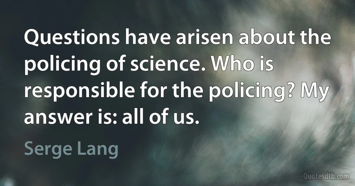 Questions have arisen about the policing of science. Who is responsible for the policing? My answer is: all of us. (Serge Lang)