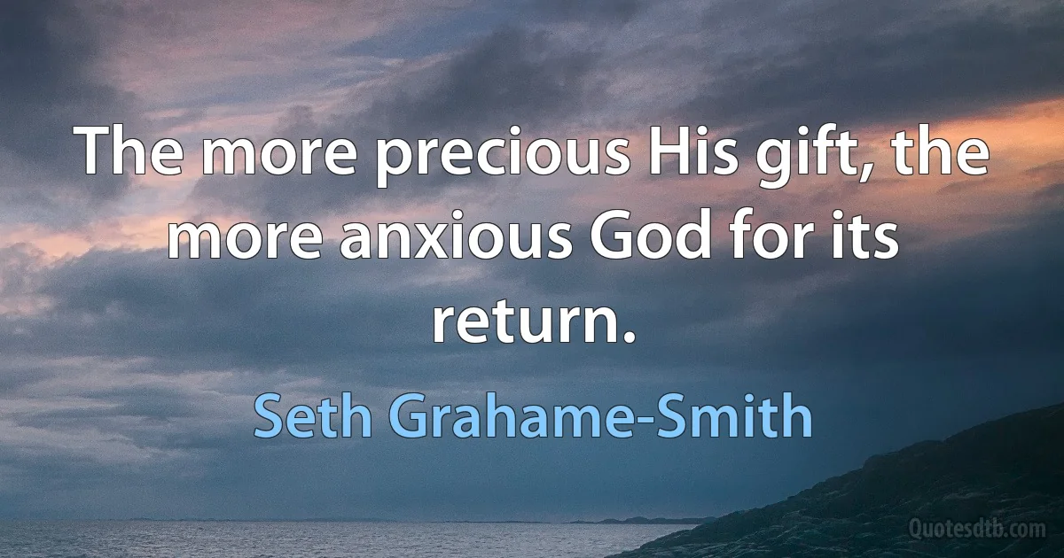 The more precious His gift, the more anxious God for its return. (Seth Grahame-Smith)