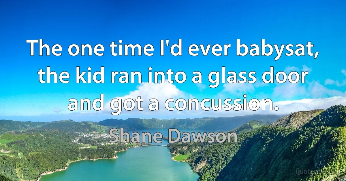 The one time I'd ever babysat, the kid ran into a glass door and got a concussion. (Shane Dawson)