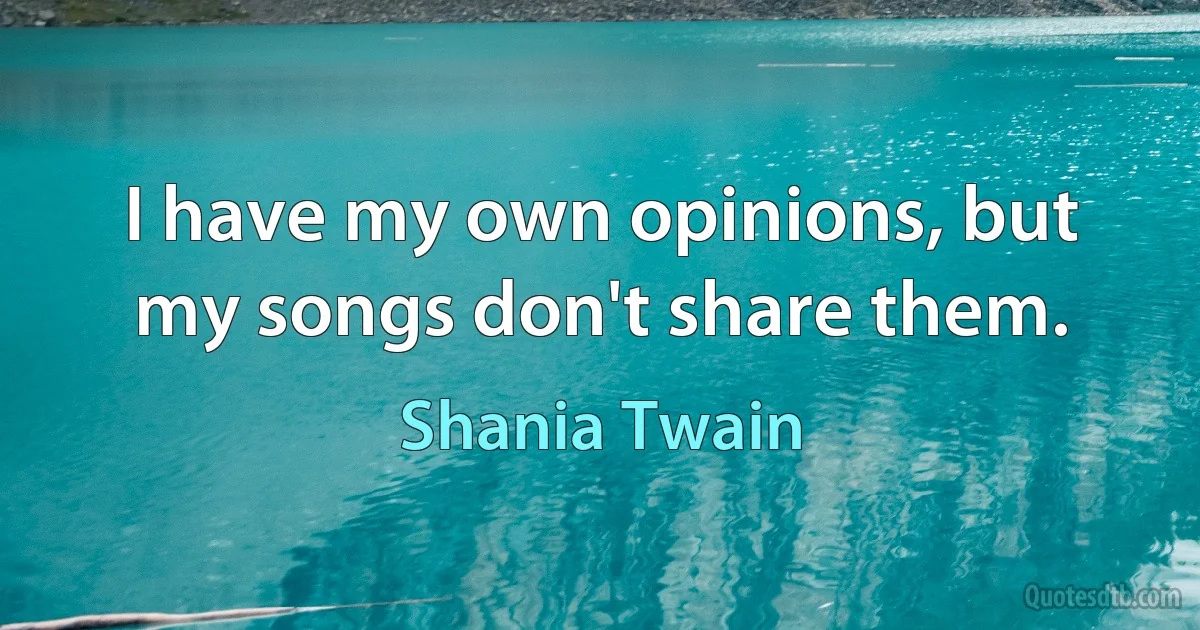 I have my own opinions, but my songs don't share them. (Shania Twain)