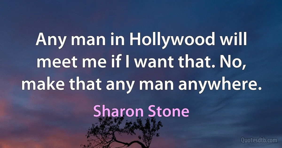 Any man in Hollywood will meet me if I want that. No, make that any man anywhere. (Sharon Stone)