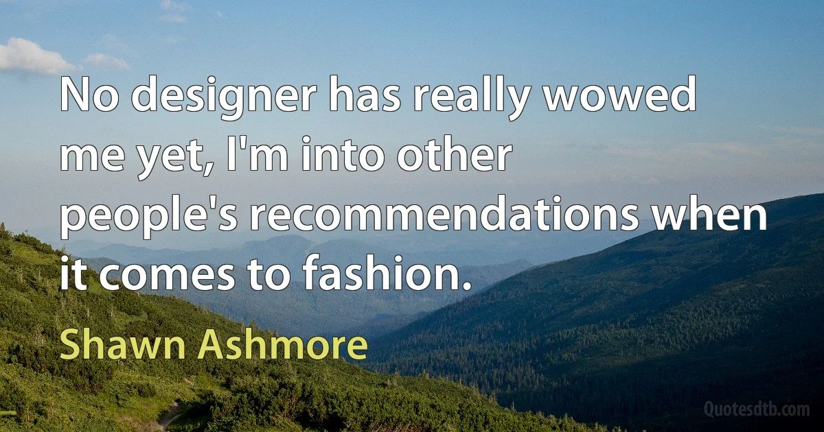 No designer has really wowed me yet, I'm into other people's recommendations when it comes to fashion. (Shawn Ashmore)