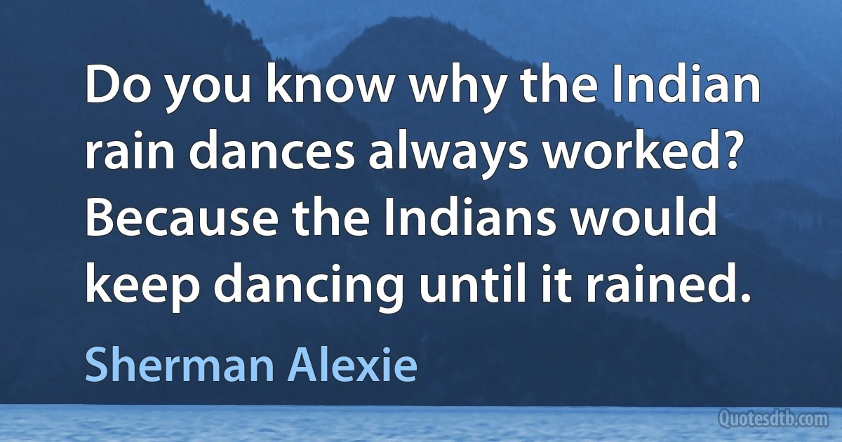 Do you know why the Indian rain dances always worked? Because the Indians would keep dancing until it rained. (Sherman Alexie)