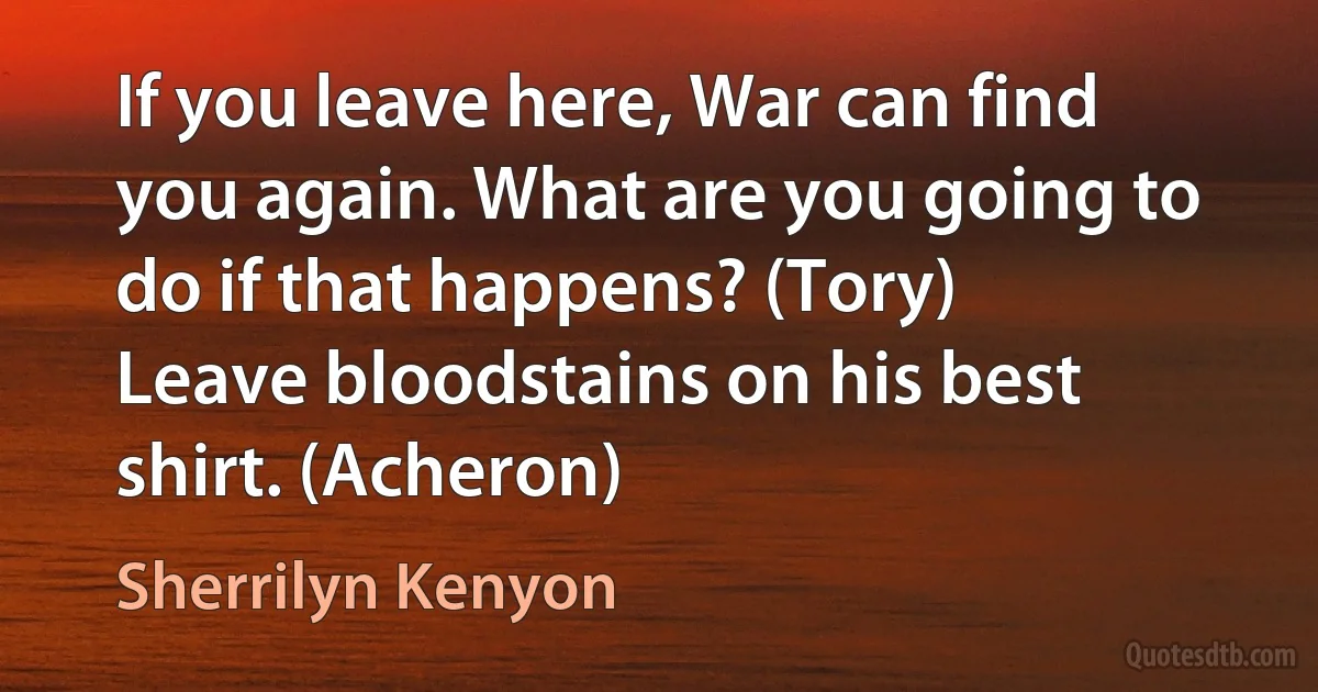 If you leave here, War can find you again. What are you going to do if that happens? (Tory)
Leave bloodstains on his best shirt. (Acheron) (Sherrilyn Kenyon)