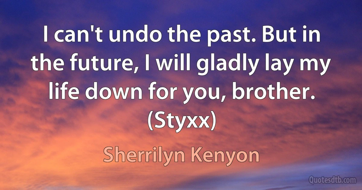 I can't undo the past. But in the future, I will gladly lay my life down for you, brother. (Styxx) (Sherrilyn Kenyon)