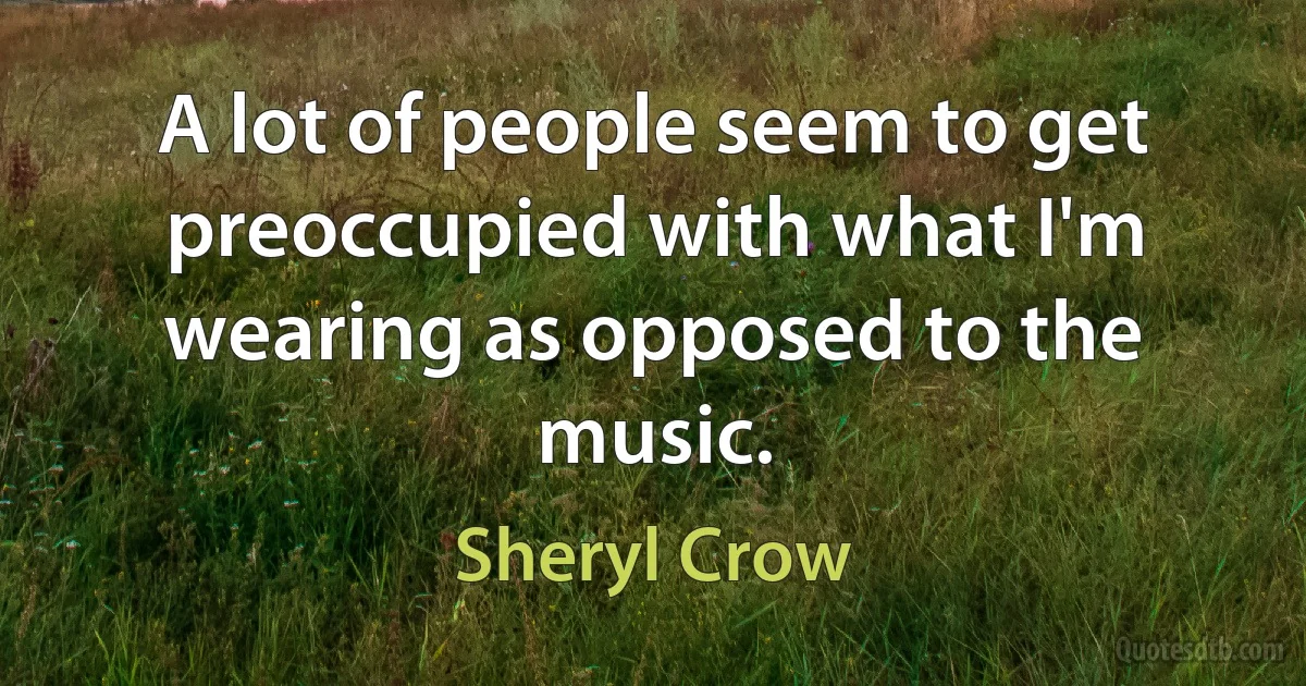 A lot of people seem to get preoccupied with what I'm wearing as opposed to the music. (Sheryl Crow)