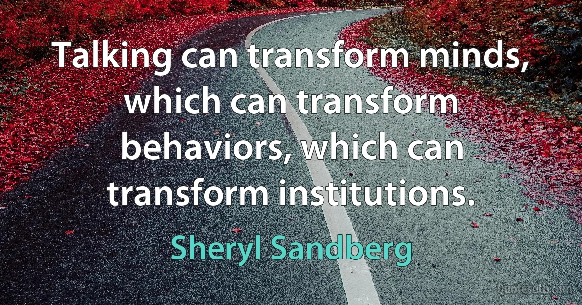 Talking can transform minds, which can transform behaviors, which can transform institutions. (Sheryl Sandberg)