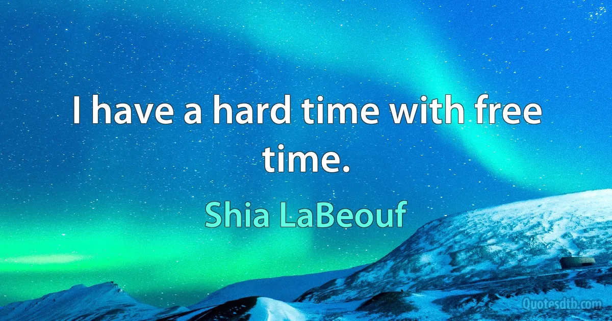 I have a hard time with free time. (Shia LaBeouf)