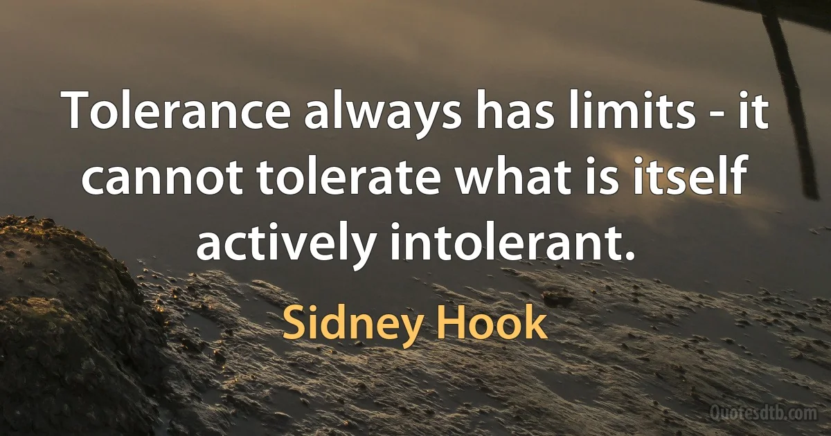 Tolerance always has limits - it cannot tolerate what is itself actively intolerant. (Sidney Hook)