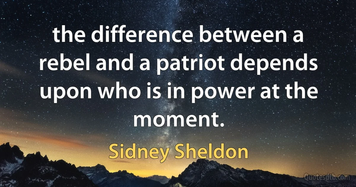 the difference between a rebel and a patriot depends upon who is in power at the moment. (Sidney Sheldon)