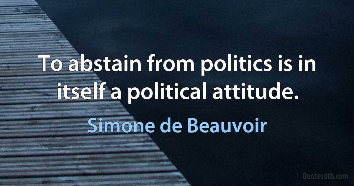 To abstain from politics is in itself a political attitude. (Simone de Beauvoir)