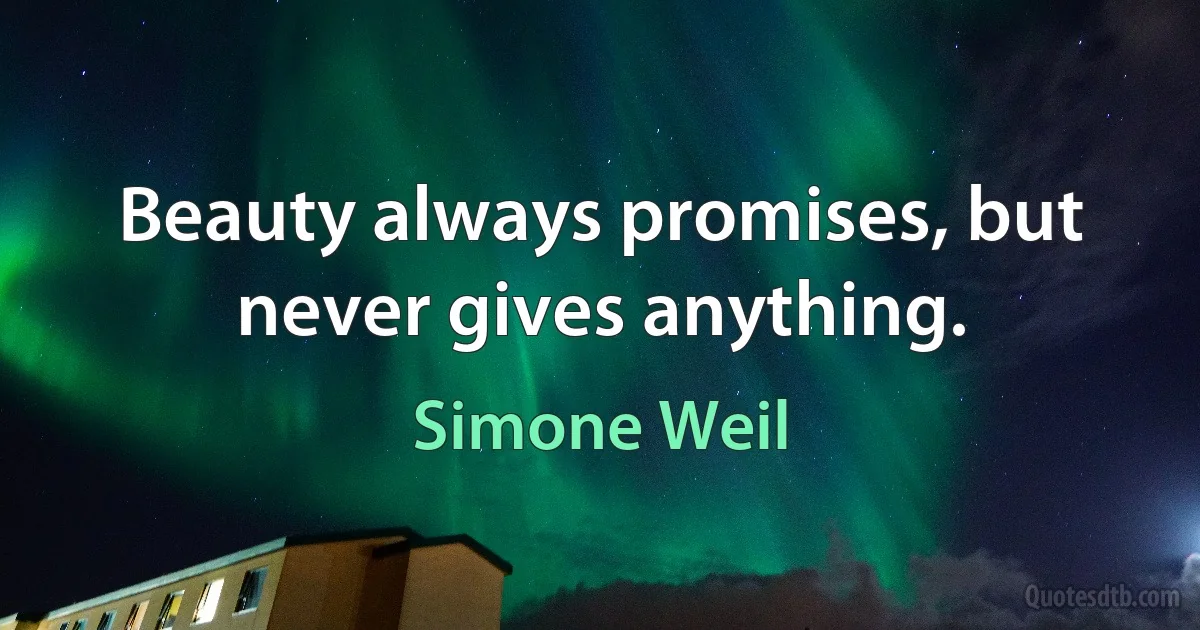 Beauty always promises, but never gives anything. (Simone Weil)