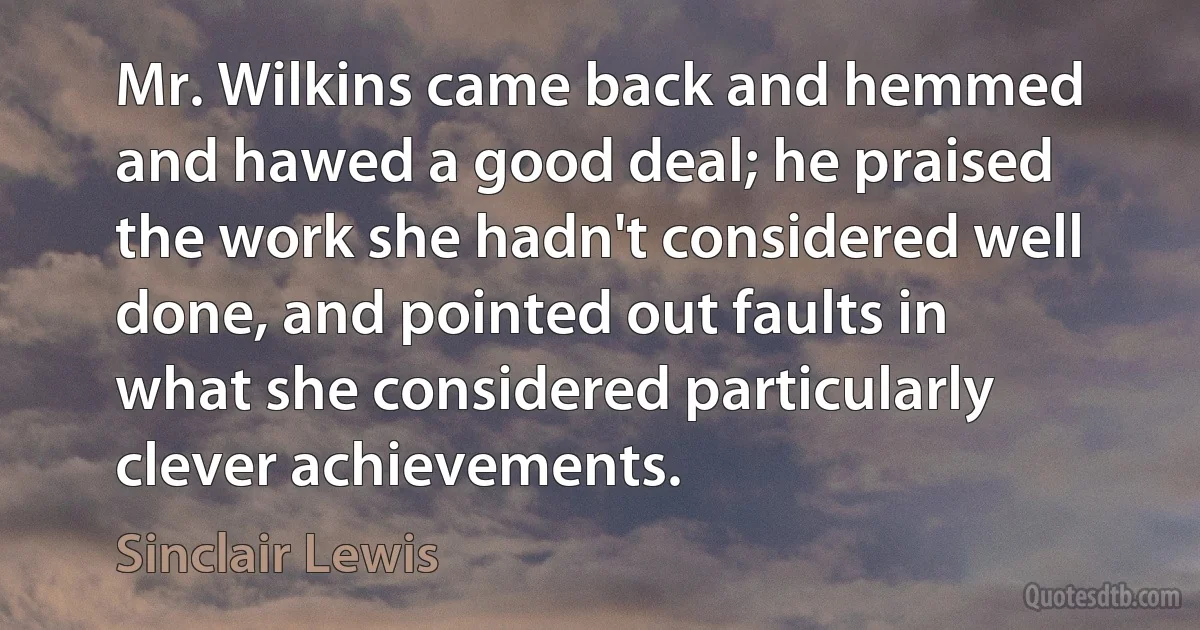 Mr. Wilkins came back and hemmed and hawed a good deal; he praised the work she hadn't considered well done, and pointed out faults in what she considered particularly clever achievements. (Sinclair Lewis)