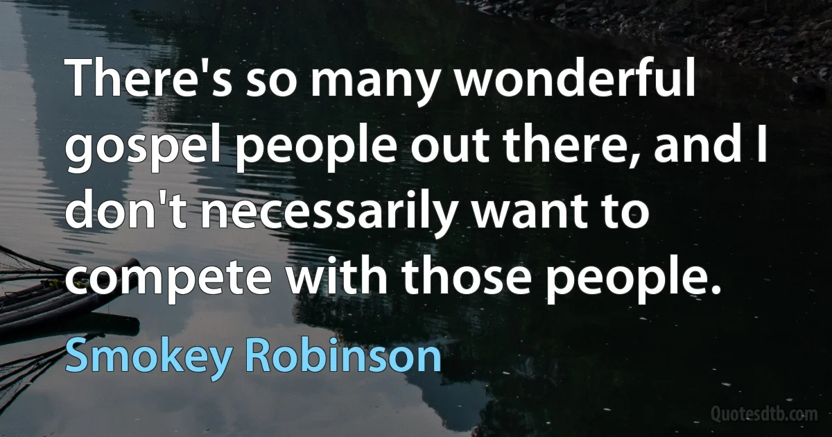 There's so many wonderful gospel people out there, and I don't necessarily want to compete with those people. (Smokey Robinson)