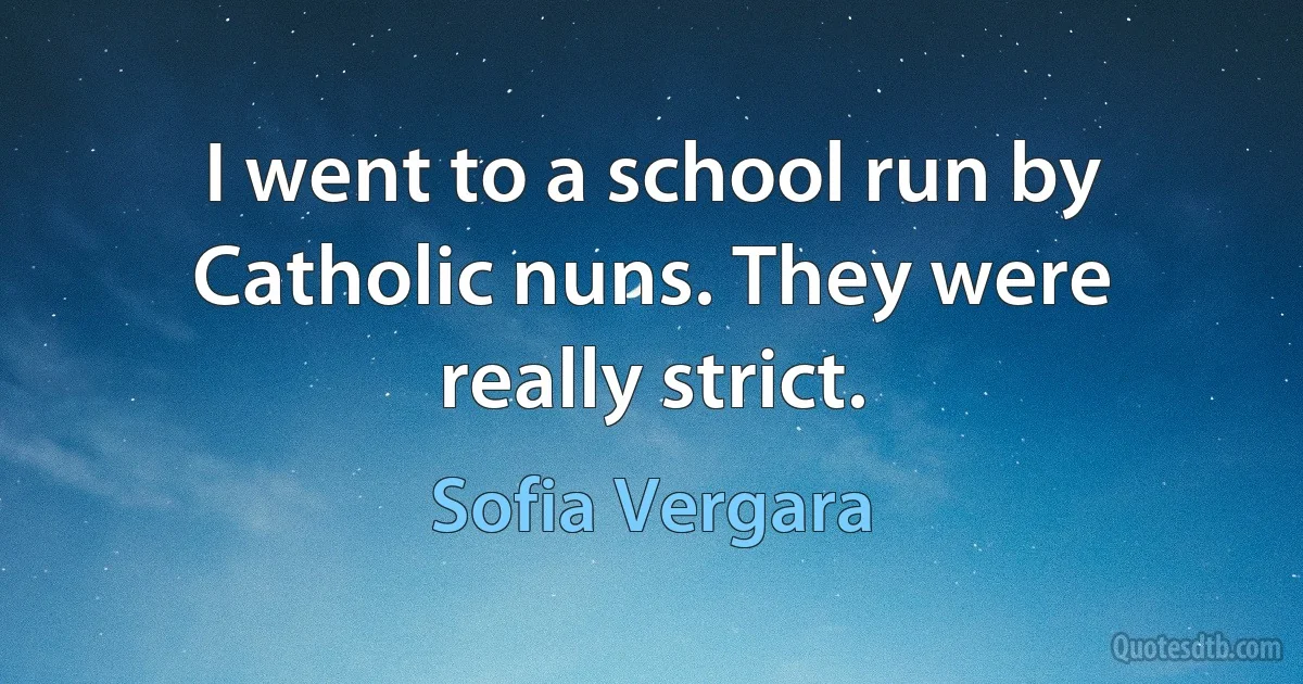 I went to a school run by Catholic nuns. They were really strict. (Sofia Vergara)