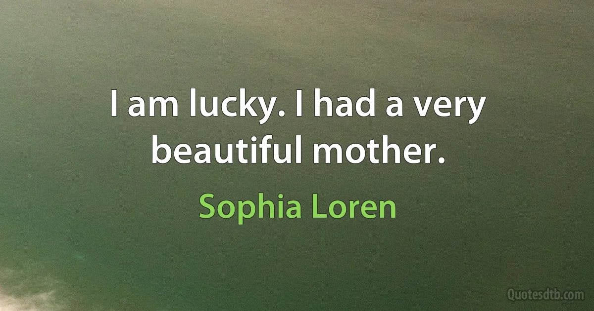 I am lucky. I had a very beautiful mother. (Sophia Loren)