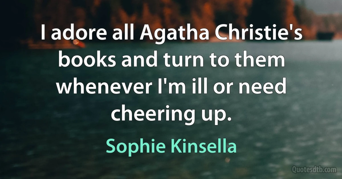 I adore all Agatha Christie's books and turn to them whenever I'm ill or need cheering up. (Sophie Kinsella)