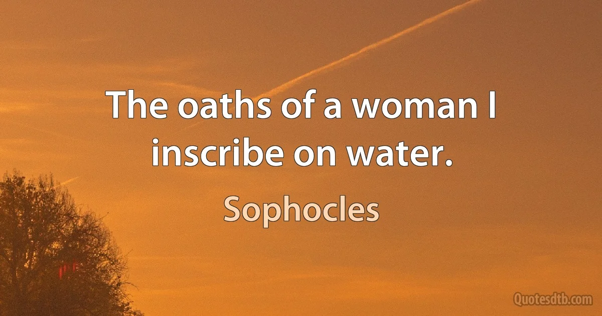 The oaths of a woman I inscribe on water. (Sophocles)