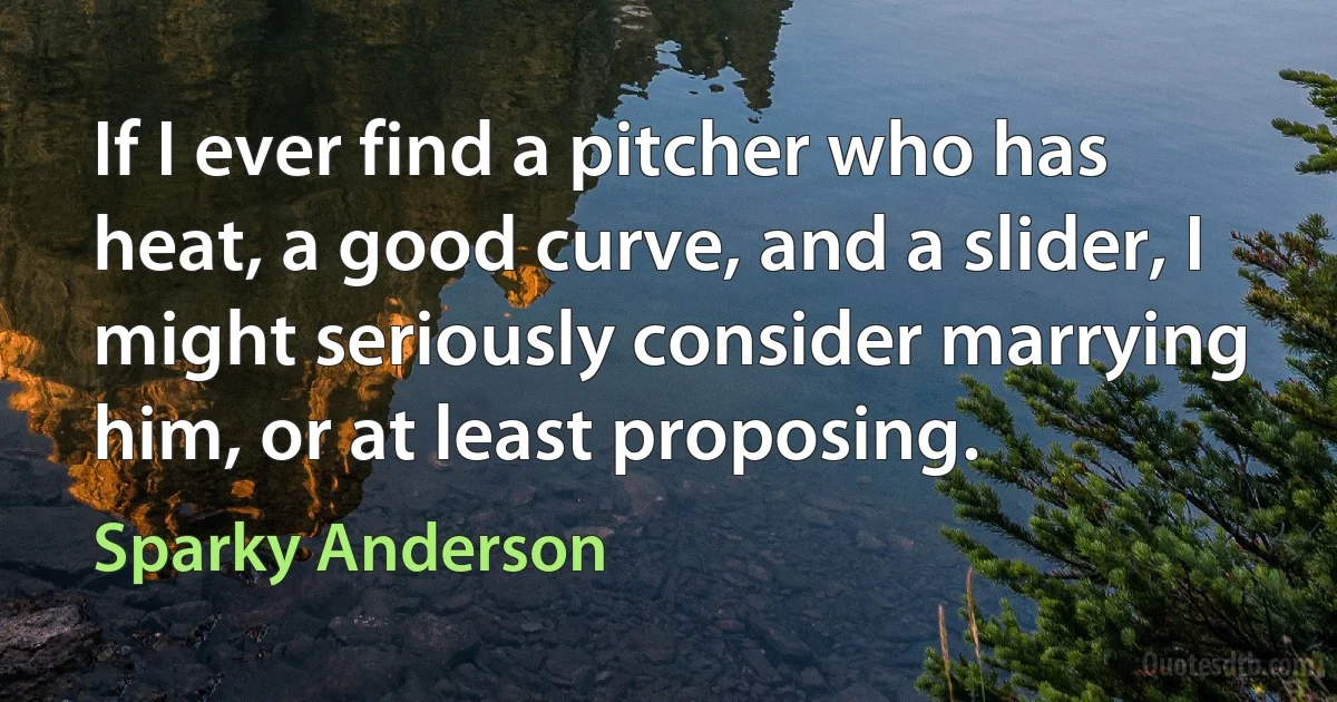 If I ever find a pitcher who has heat, a good curve, and a slider, I might seriously consider marrying him, or at least proposing. (Sparky Anderson)