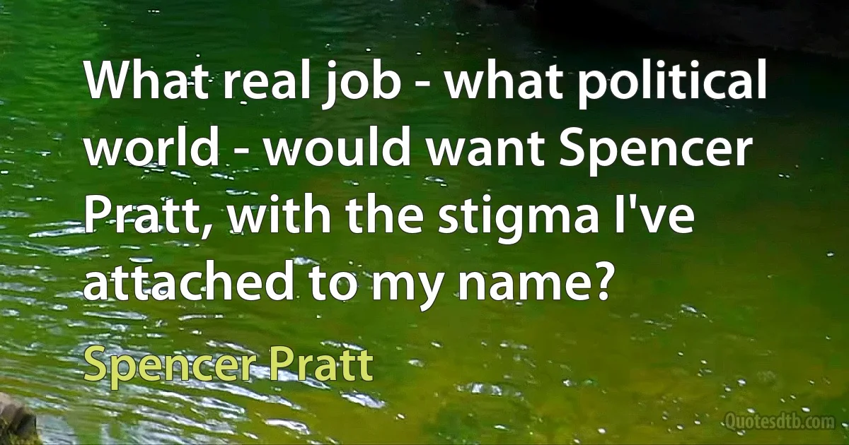 What real job - what political world - would want Spencer Pratt, with the stigma I've attached to my name? (Spencer Pratt)