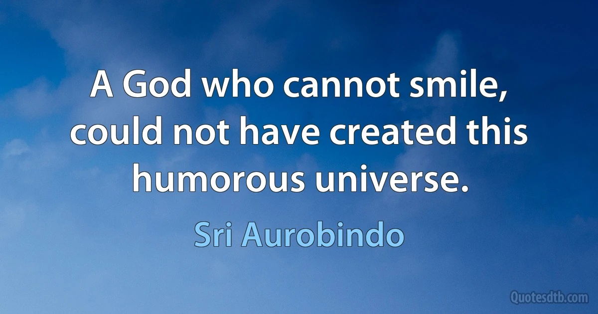 A God who cannot smile, could not have created this humorous universe. (Sri Aurobindo)