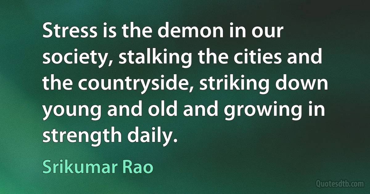 Stress is the demon in our society, stalking the cities and the countryside, striking down young and old and growing in strength daily. (Srikumar Rao)