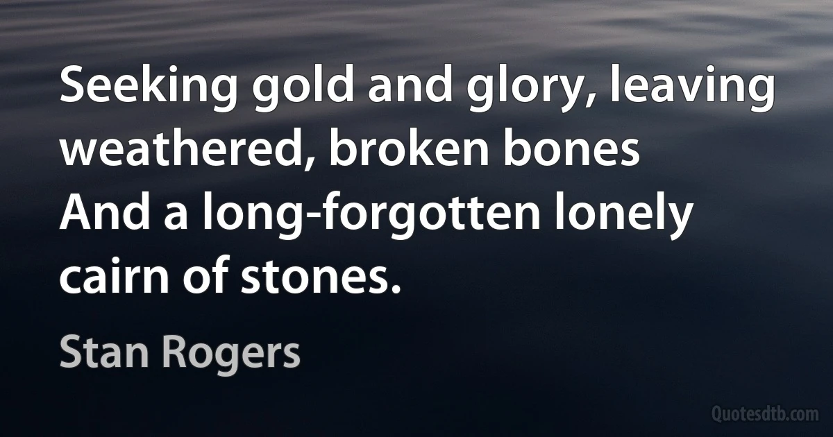 Seeking gold and glory, leaving weathered, broken bones
And a long-forgotten lonely cairn of stones. (Stan Rogers)