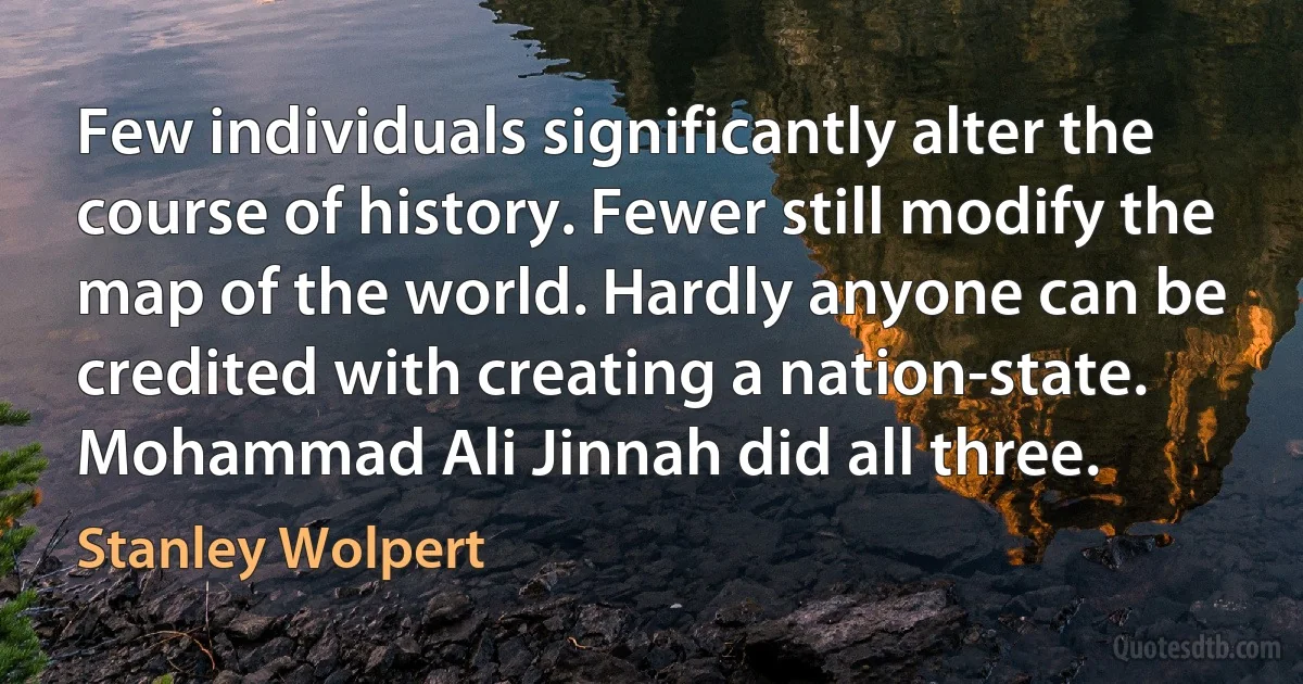 Few individuals significantly alter the course of history. Fewer still modify the map of the world. Hardly anyone can be credited with creating a nation-state. Mohammad Ali Jinnah did all three. (Stanley Wolpert)