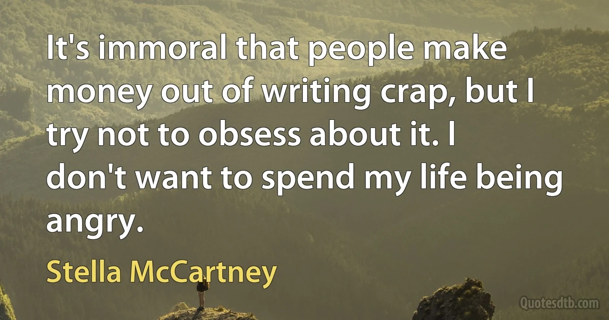 It's immoral that people make money out of writing crap, but I try not to obsess about it. I don't want to spend my life being angry. (Stella McCartney)