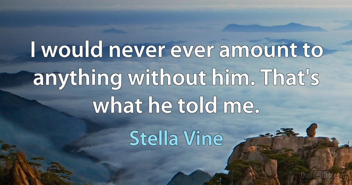 I would never ever amount to anything without him. That's what he told me. (Stella Vine)