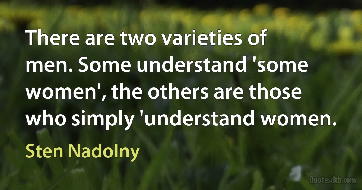 There are two varieties of men. Some understand 'some women', the others are those who simply 'understand women. (Sten Nadolny)