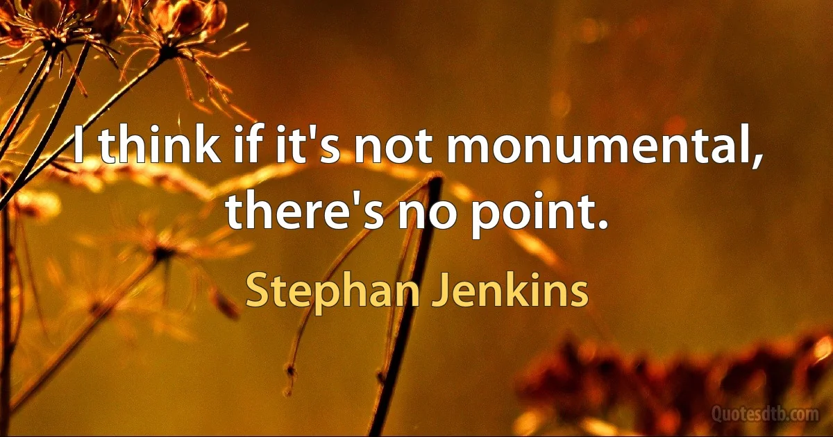 I think if it's not monumental, there's no point. (Stephan Jenkins)