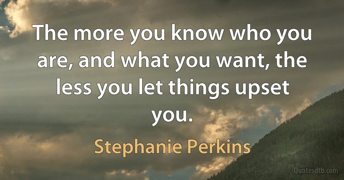 The more you know who you are, and what you want, the less you let things upset you. (Stephanie Perkins)