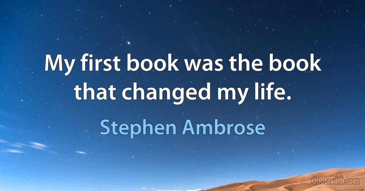 My first book was the book that changed my life. (Stephen Ambrose)