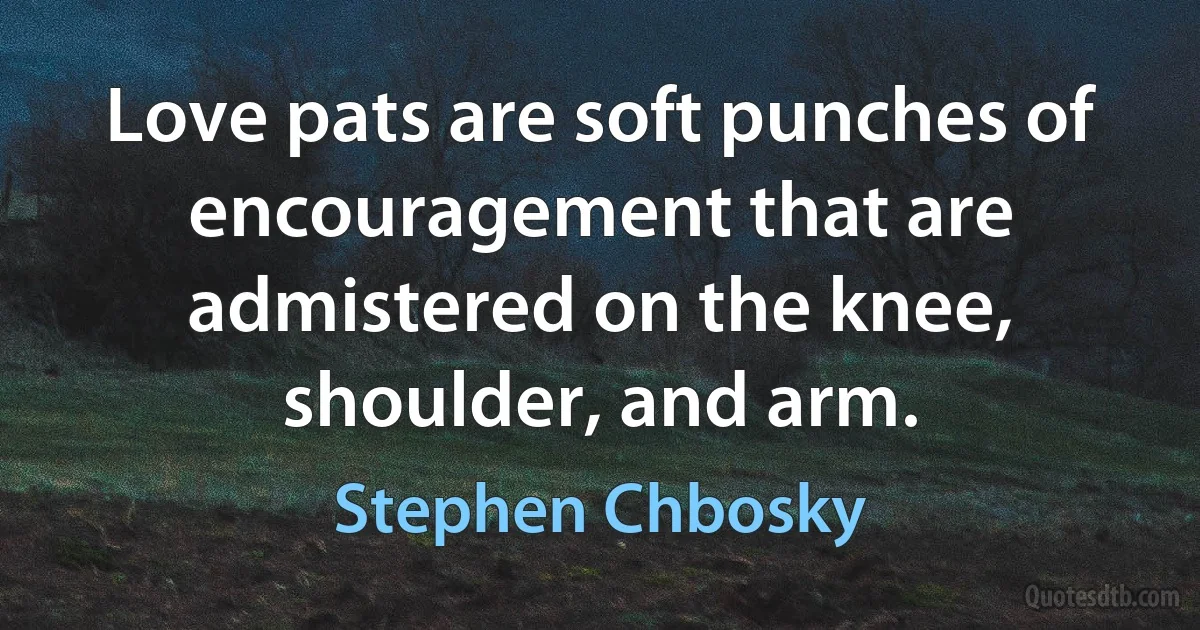 Love pats are soft punches of encouragement that are admistered on the knee, shoulder, and arm. (Stephen Chbosky)