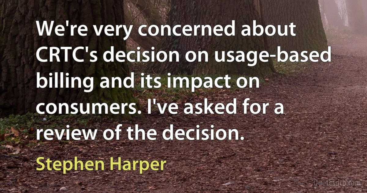 We're very concerned about CRTC's decision on usage-based billing and its impact on consumers. I've asked for a review of the decision. (Stephen Harper)