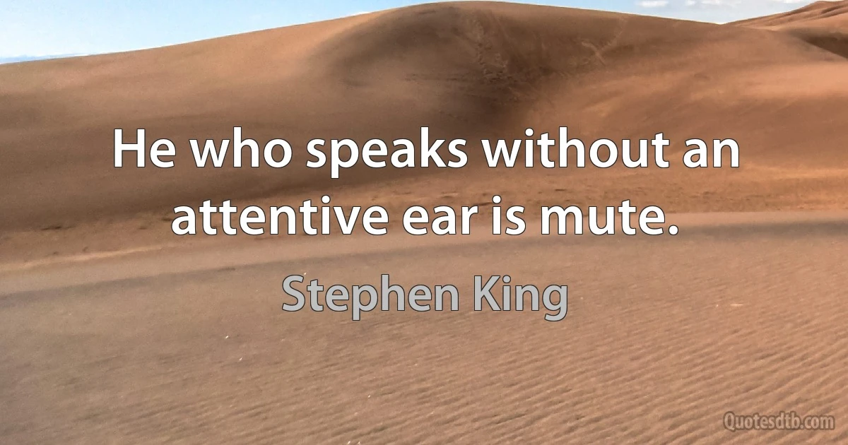 He who speaks without an attentive ear is mute. (Stephen King)