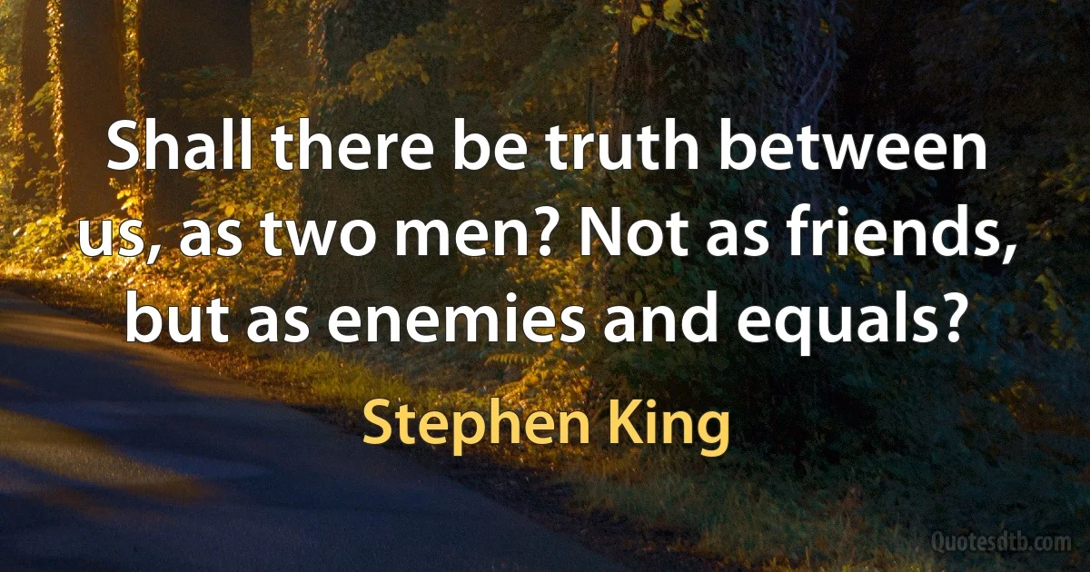 Shall there be truth between us, as two men? Not as friends, but as enemies and equals? (Stephen King)