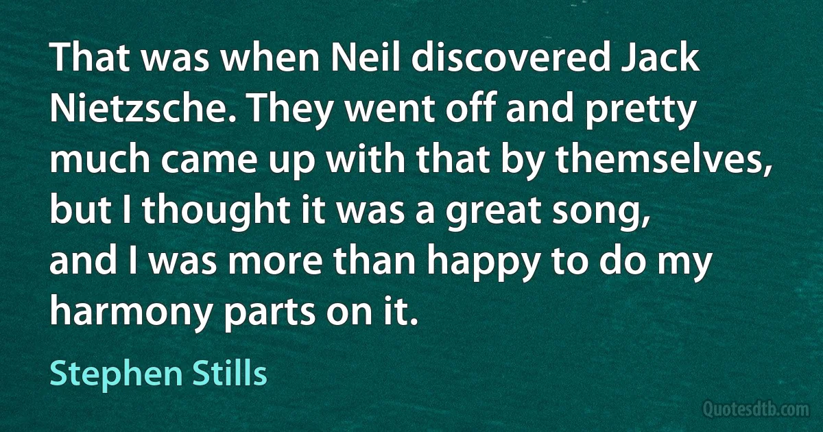 That was when Neil discovered Jack Nietzsche. They went off and pretty much came up with that by themselves, but I thought it was a great song, and I was more than happy to do my harmony parts on it. (Stephen Stills)